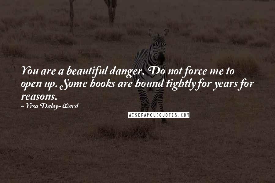 Yrsa Daley-Ward Quotes: You are a beautiful danger. Do not force me to open up. Some books are bound tightly for years for reasons.