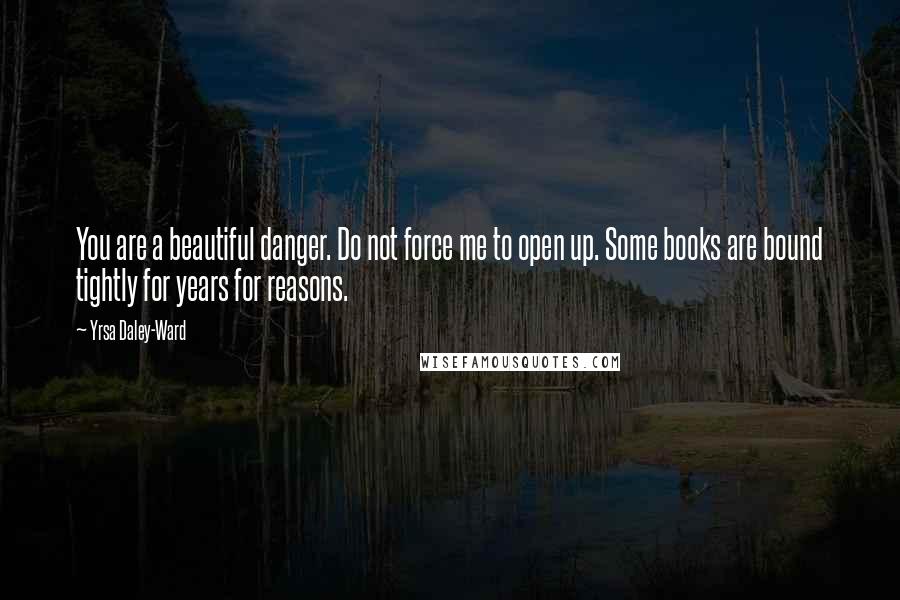 Yrsa Daley-Ward Quotes: You are a beautiful danger. Do not force me to open up. Some books are bound tightly for years for reasons.