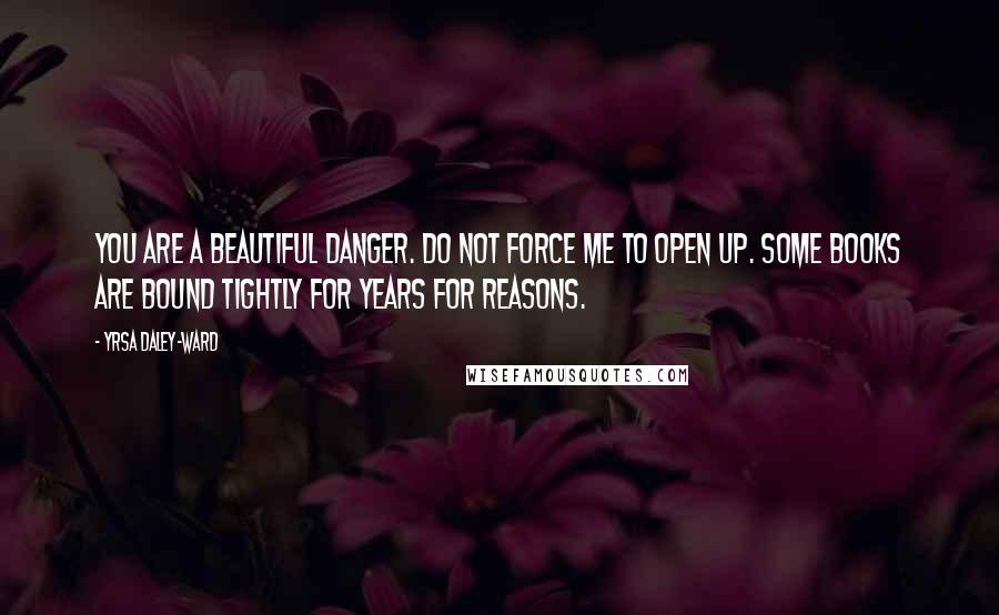 Yrsa Daley-Ward Quotes: You are a beautiful danger. Do not force me to open up. Some books are bound tightly for years for reasons.