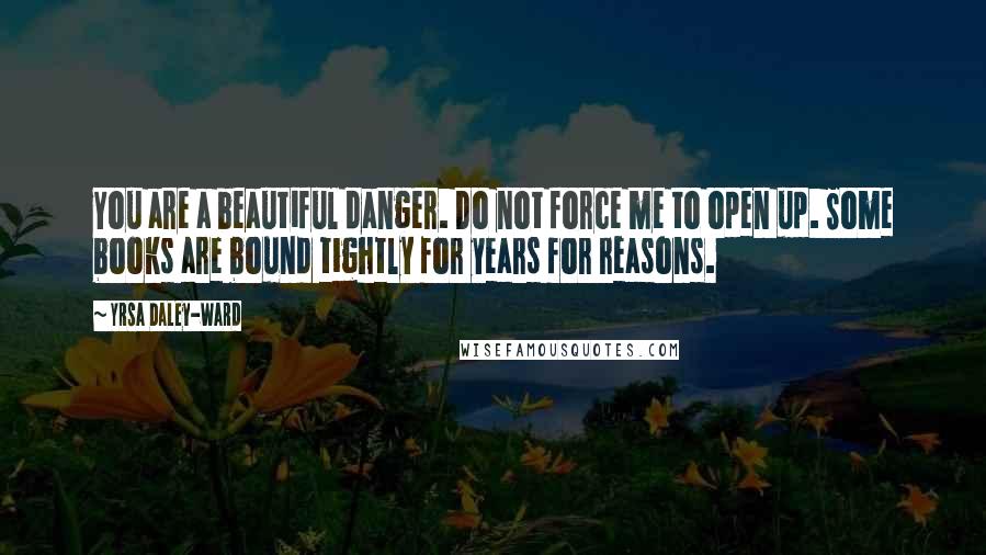 Yrsa Daley-Ward Quotes: You are a beautiful danger. Do not force me to open up. Some books are bound tightly for years for reasons.