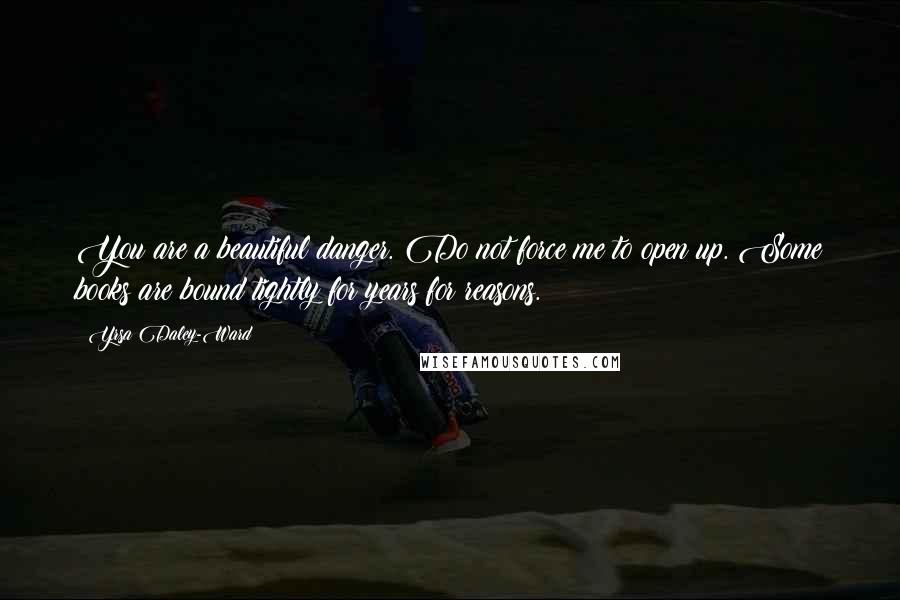 Yrsa Daley-Ward Quotes: You are a beautiful danger. Do not force me to open up. Some books are bound tightly for years for reasons.