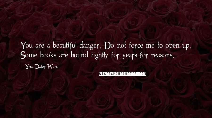 Yrsa Daley-Ward Quotes: You are a beautiful danger. Do not force me to open up. Some books are bound tightly for years for reasons.