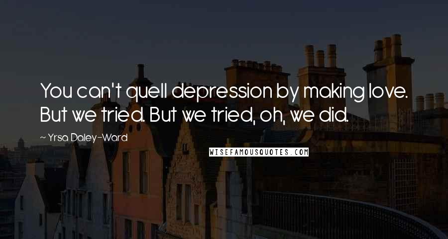 Yrsa Daley-Ward Quotes: You can't quell depression by making love. But we tried. But we tried, oh, we did.