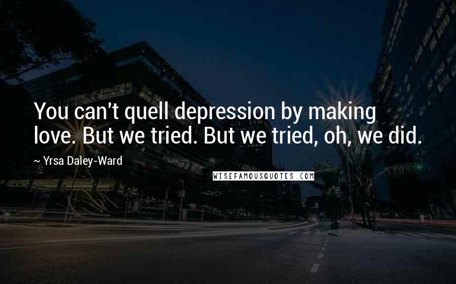 Yrsa Daley-Ward Quotes: You can't quell depression by making love. But we tried. But we tried, oh, we did.