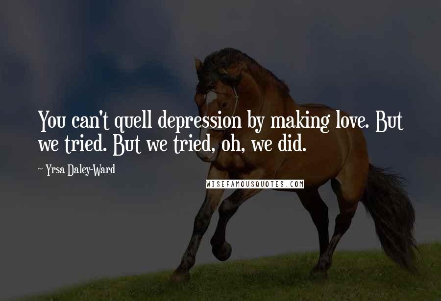 Yrsa Daley-Ward Quotes: You can't quell depression by making love. But we tried. But we tried, oh, we did.