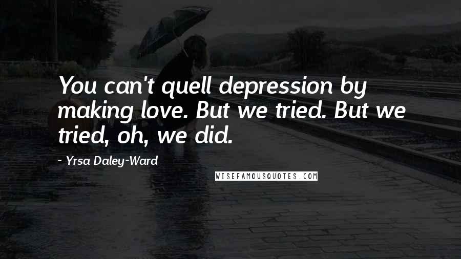 Yrsa Daley-Ward Quotes: You can't quell depression by making love. But we tried. But we tried, oh, we did.