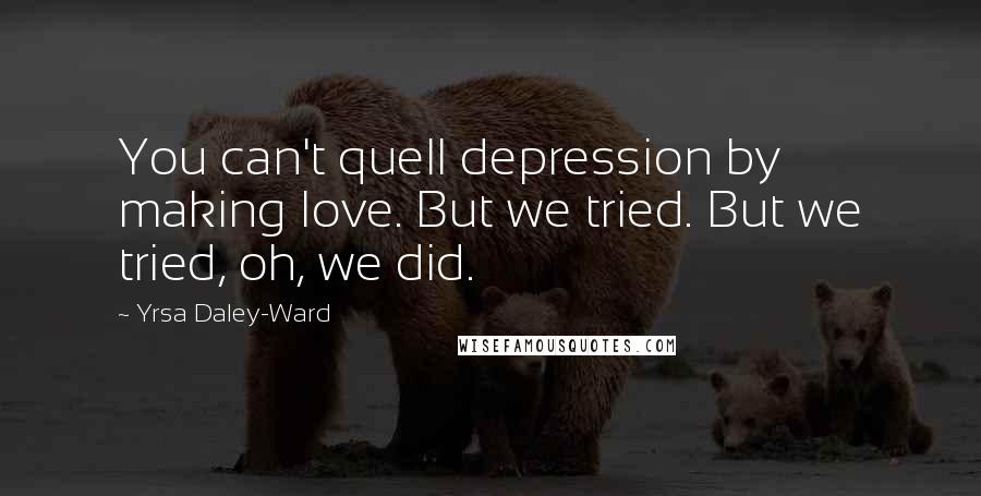 Yrsa Daley-Ward Quotes: You can't quell depression by making love. But we tried. But we tried, oh, we did.
