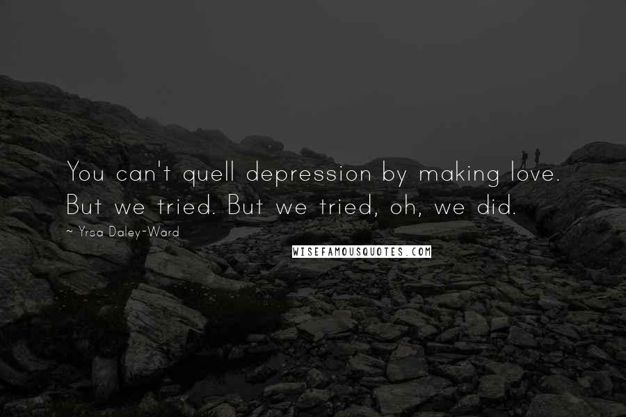 Yrsa Daley-Ward Quotes: You can't quell depression by making love. But we tried. But we tried, oh, we did.