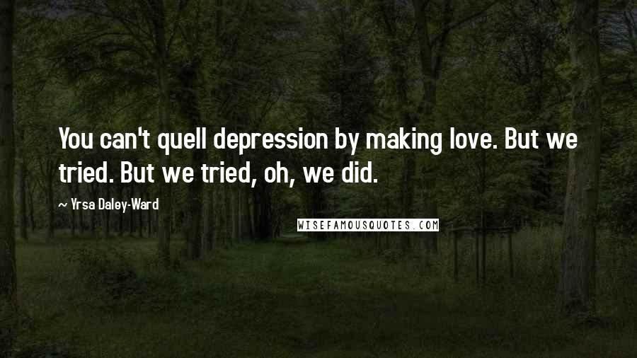 Yrsa Daley-Ward Quotes: You can't quell depression by making love. But we tried. But we tried, oh, we did.