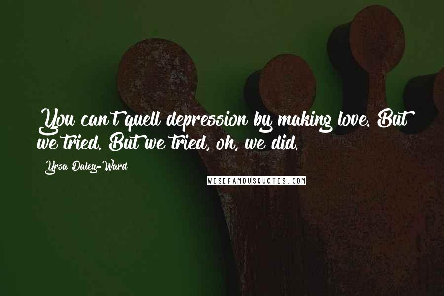 Yrsa Daley-Ward Quotes: You can't quell depression by making love. But we tried. But we tried, oh, we did.