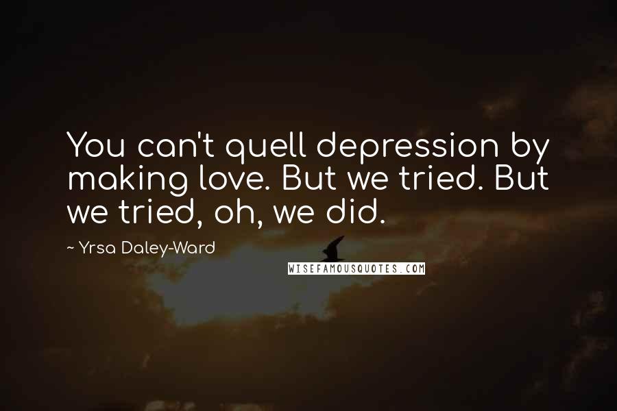 Yrsa Daley-Ward Quotes: You can't quell depression by making love. But we tried. But we tried, oh, we did.