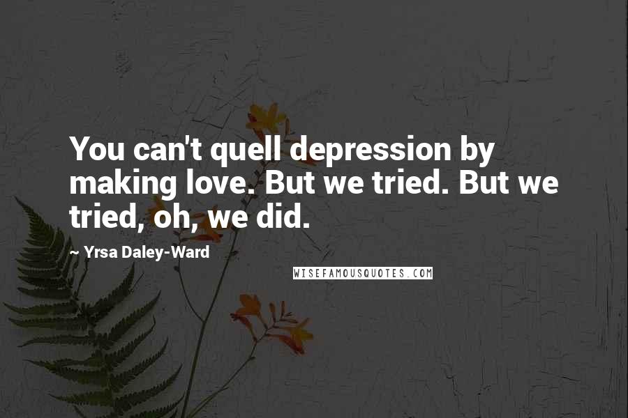 Yrsa Daley-Ward Quotes: You can't quell depression by making love. But we tried. But we tried, oh, we did.