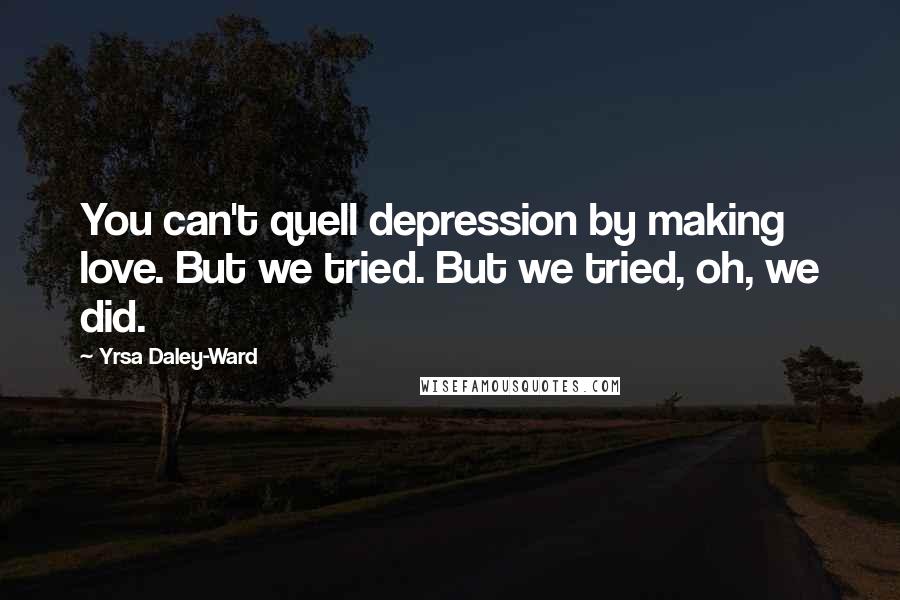 Yrsa Daley-Ward Quotes: You can't quell depression by making love. But we tried. But we tried, oh, we did.