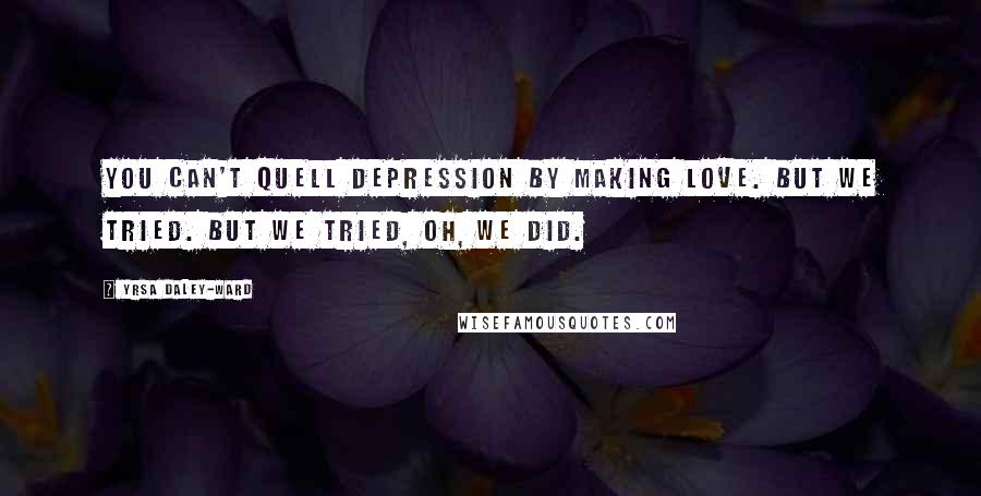 Yrsa Daley-Ward Quotes: You can't quell depression by making love. But we tried. But we tried, oh, we did.
