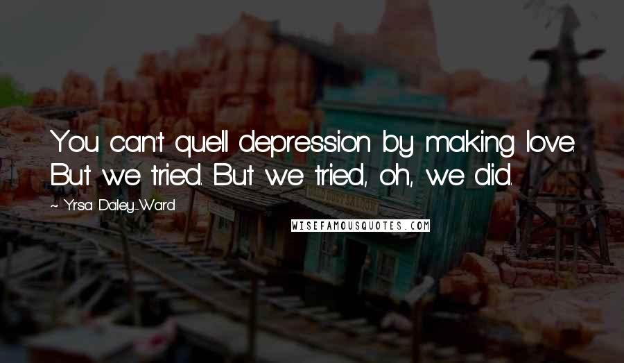 Yrsa Daley-Ward Quotes: You can't quell depression by making love. But we tried. But we tried, oh, we did.