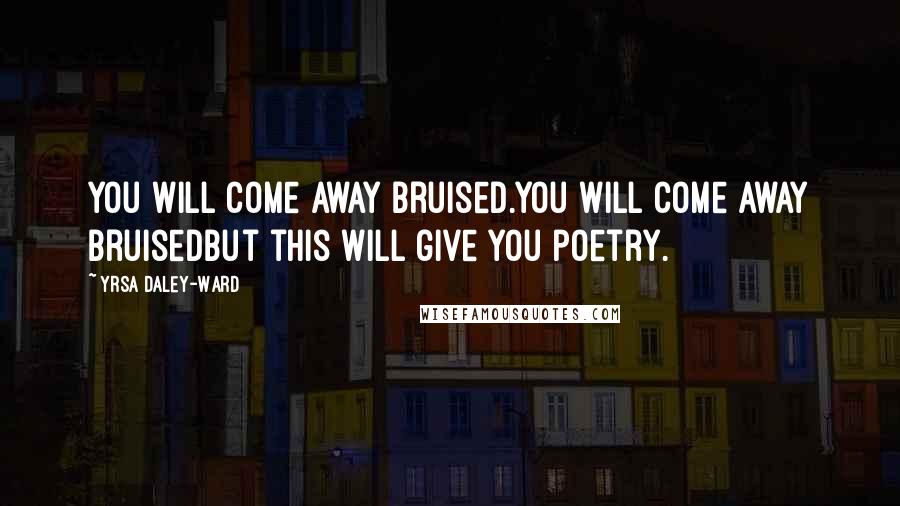 Yrsa Daley-Ward Quotes: You will come away bruised.You will come away bruisedbut this will give you poetry.