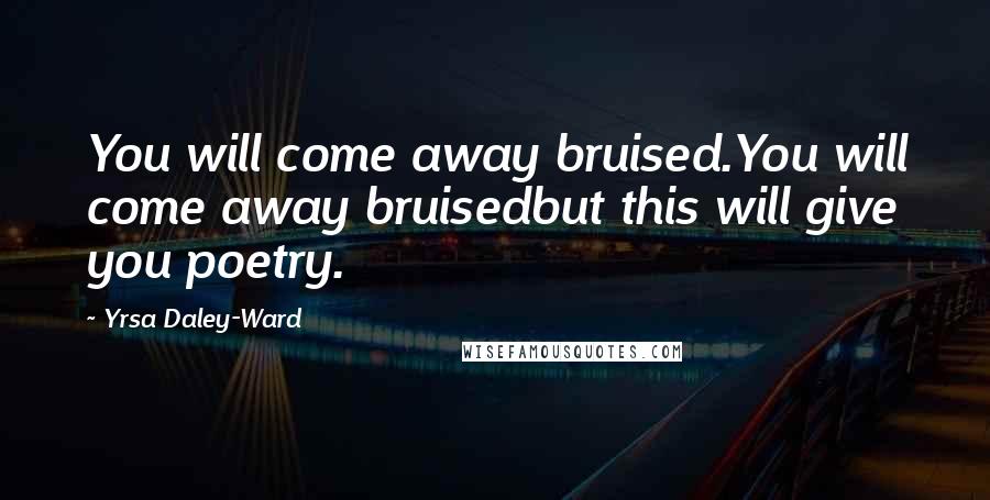 Yrsa Daley-Ward Quotes: You will come away bruised.You will come away bruisedbut this will give you poetry.