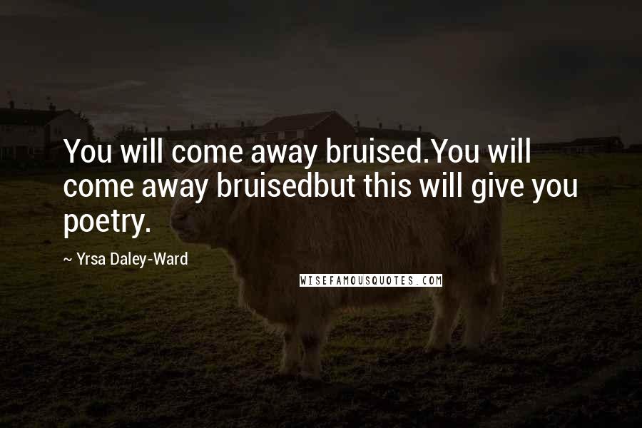 Yrsa Daley-Ward Quotes: You will come away bruised.You will come away bruisedbut this will give you poetry.