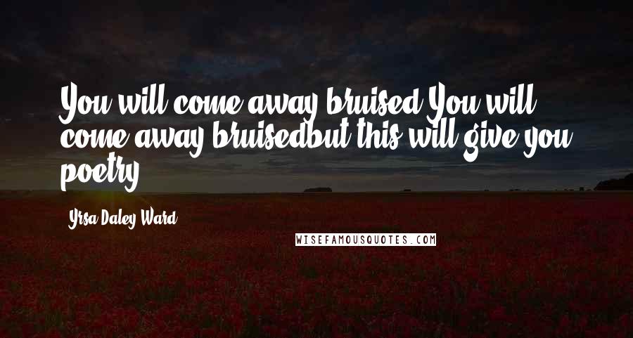 Yrsa Daley-Ward Quotes: You will come away bruised.You will come away bruisedbut this will give you poetry.