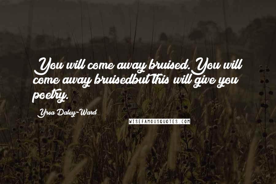 Yrsa Daley-Ward Quotes: You will come away bruised.You will come away bruisedbut this will give you poetry.