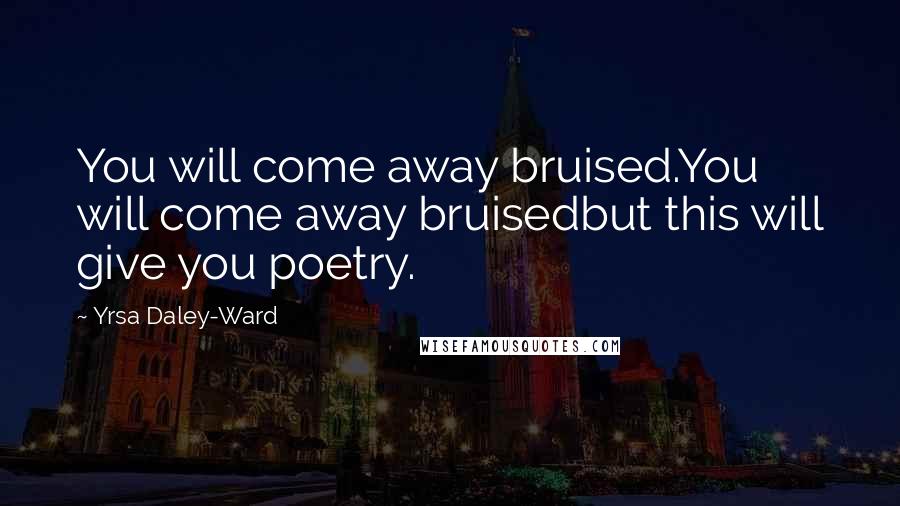 Yrsa Daley-Ward Quotes: You will come away bruised.You will come away bruisedbut this will give you poetry.