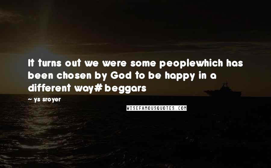 Ys Sroyer Quotes: It turns out we were some peoplewhich has been chosen by God to be happy in a different way# beggars