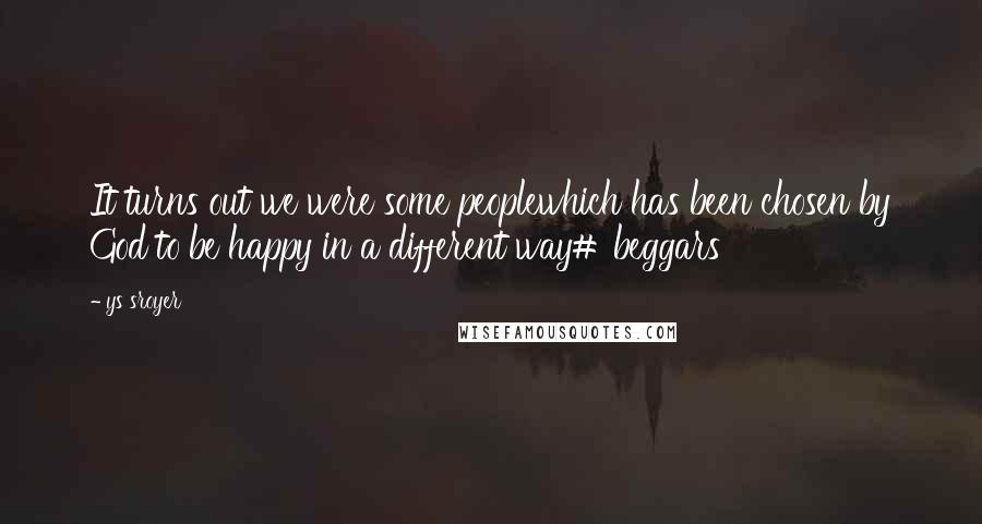 Ys Sroyer Quotes: It turns out we were some peoplewhich has been chosen by God to be happy in a different way# beggars