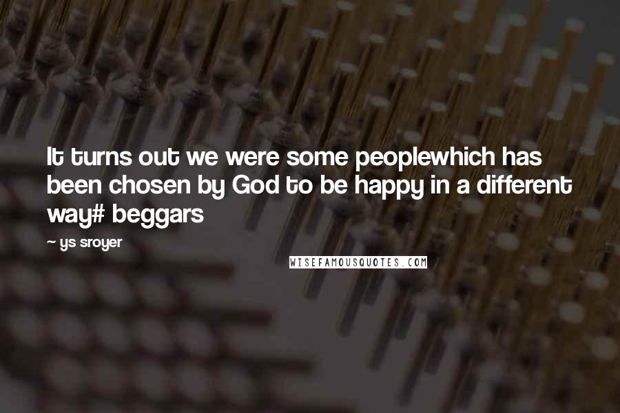 Ys Sroyer Quotes: It turns out we were some peoplewhich has been chosen by God to be happy in a different way# beggars
