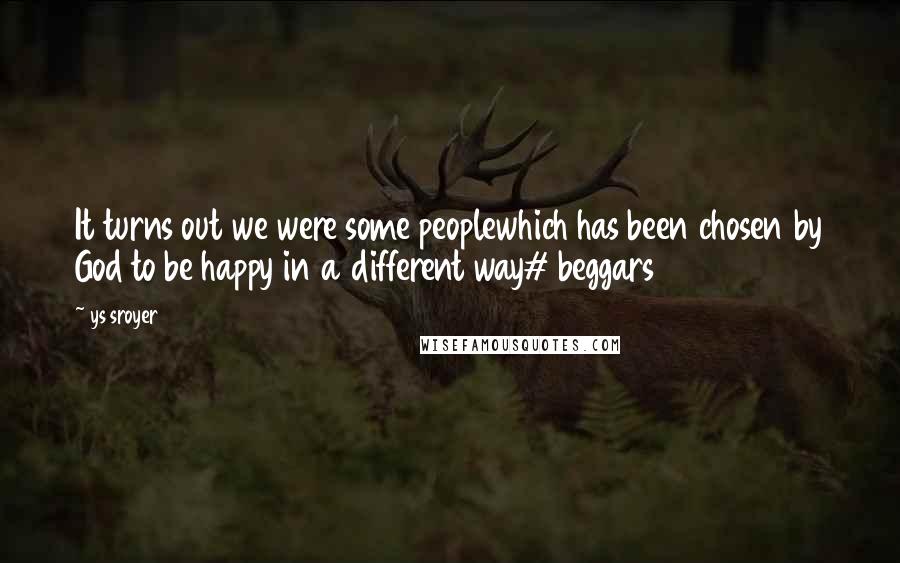 Ys Sroyer Quotes: It turns out we were some peoplewhich has been chosen by God to be happy in a different way# beggars