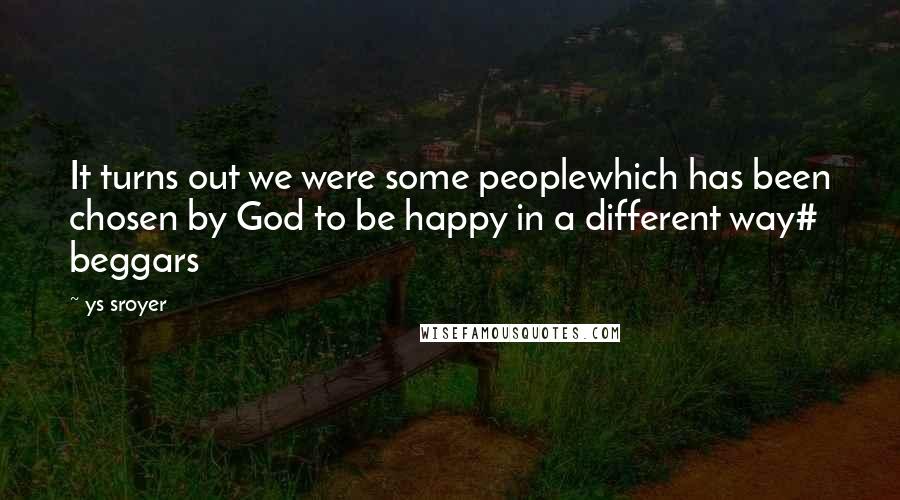 Ys Sroyer Quotes: It turns out we were some peoplewhich has been chosen by God to be happy in a different way# beggars