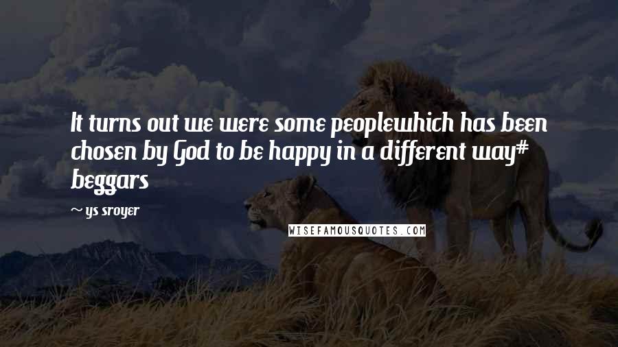 Ys Sroyer Quotes: It turns out we were some peoplewhich has been chosen by God to be happy in a different way# beggars