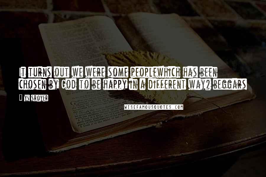 Ys Sroyer Quotes: It turns out we were some peoplewhich has been chosen by God to be happy in a different way# beggars