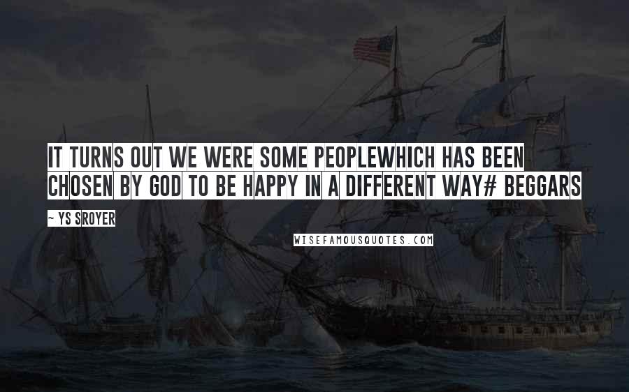 Ys Sroyer Quotes: It turns out we were some peoplewhich has been chosen by God to be happy in a different way# beggars