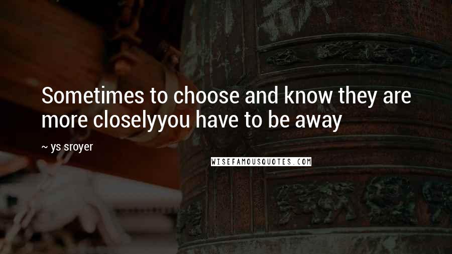 Ys Sroyer Quotes: Sometimes to choose and know they are more closelyyou have to be away