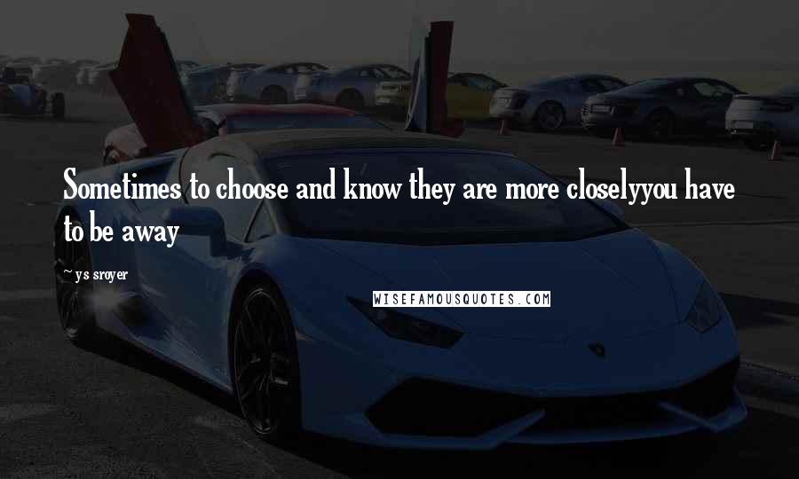 Ys Sroyer Quotes: Sometimes to choose and know they are more closelyyou have to be away