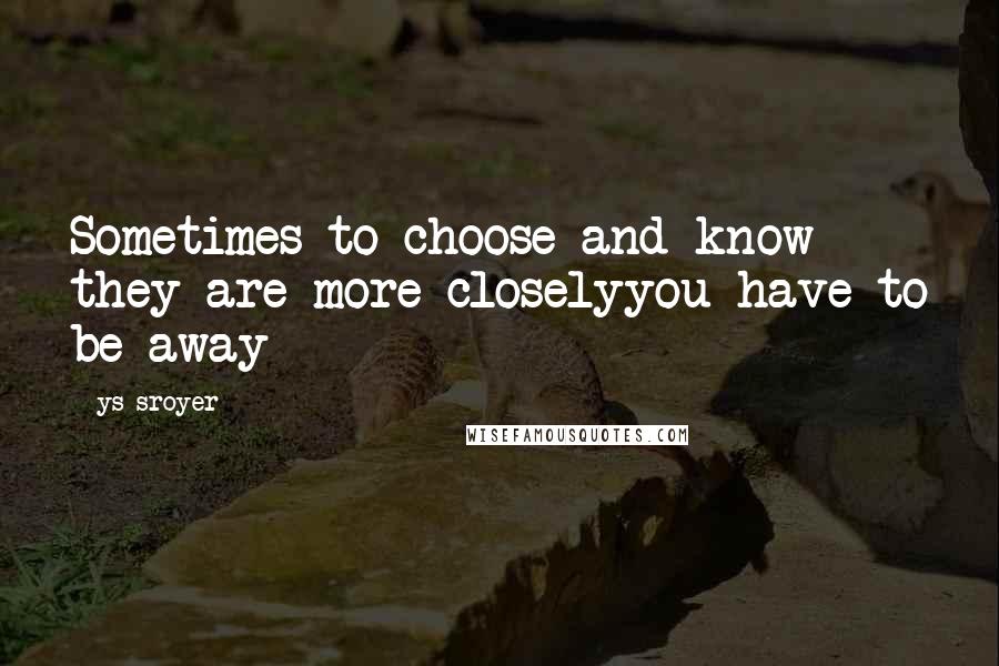 Ys Sroyer Quotes: Sometimes to choose and know they are more closelyyou have to be away