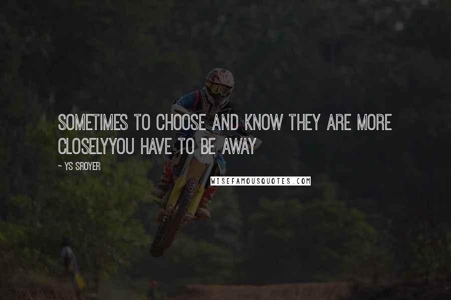 Ys Sroyer Quotes: Sometimes to choose and know they are more closelyyou have to be away