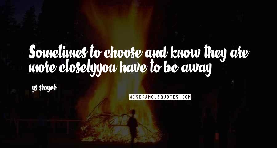 Ys Sroyer Quotes: Sometimes to choose and know they are more closelyyou have to be away