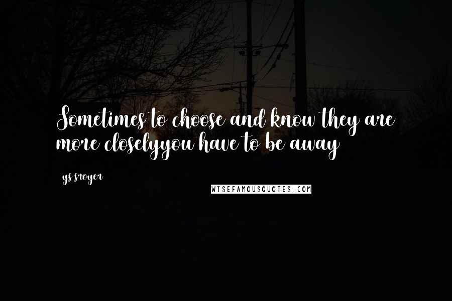 Ys Sroyer Quotes: Sometimes to choose and know they are more closelyyou have to be away
