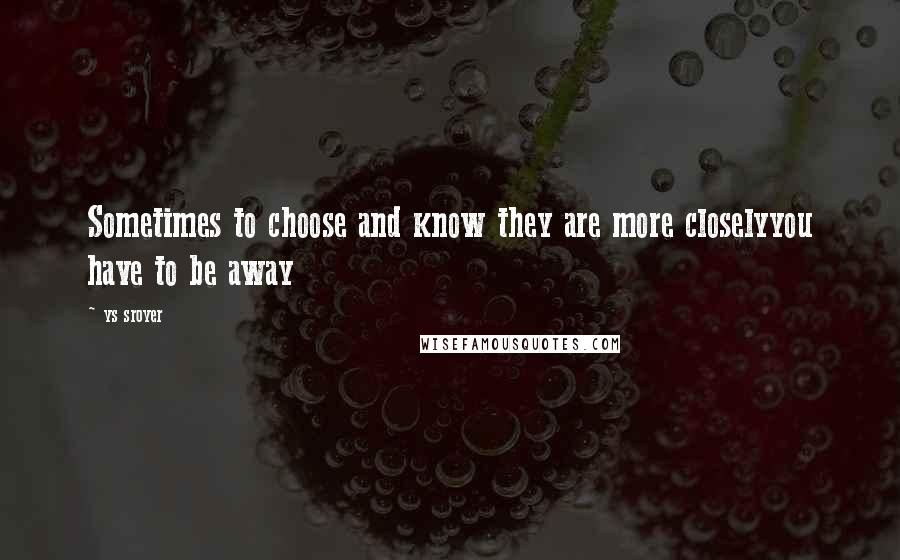 Ys Sroyer Quotes: Sometimes to choose and know they are more closelyyou have to be away