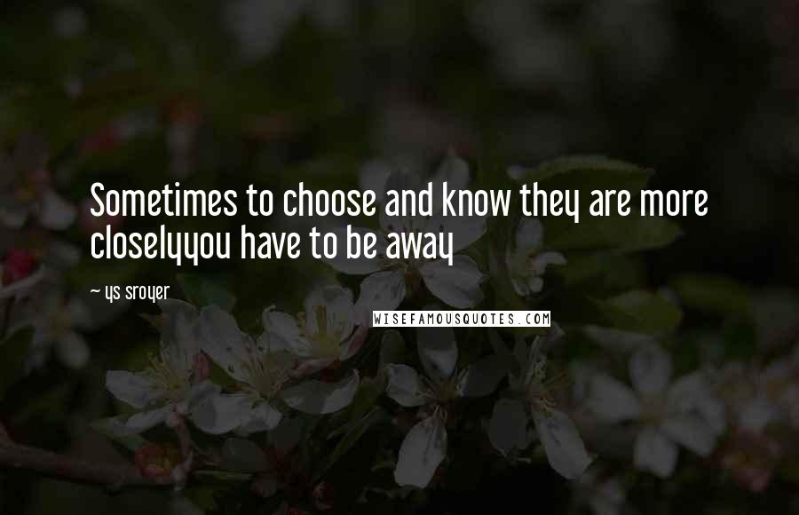 Ys Sroyer Quotes: Sometimes to choose and know they are more closelyyou have to be away