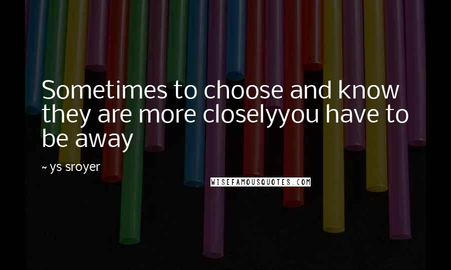 Ys Sroyer Quotes: Sometimes to choose and know they are more closelyyou have to be away