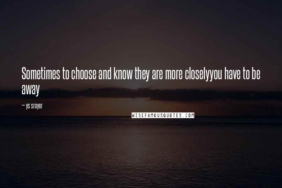 Ys Sroyer Quotes: Sometimes to choose and know they are more closelyyou have to be away