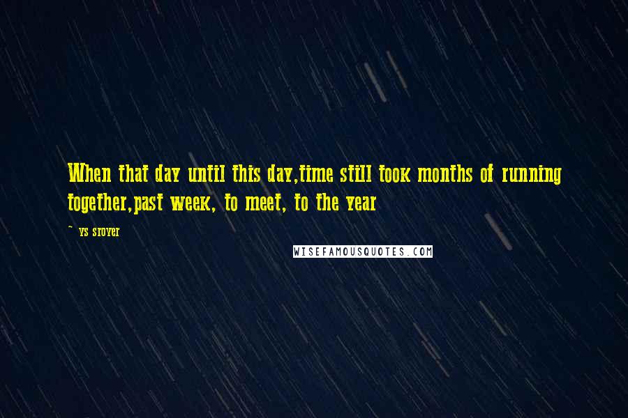 Ys Sroyer Quotes: When that day until this day,time still took months of running together,past week, to meet, to the year