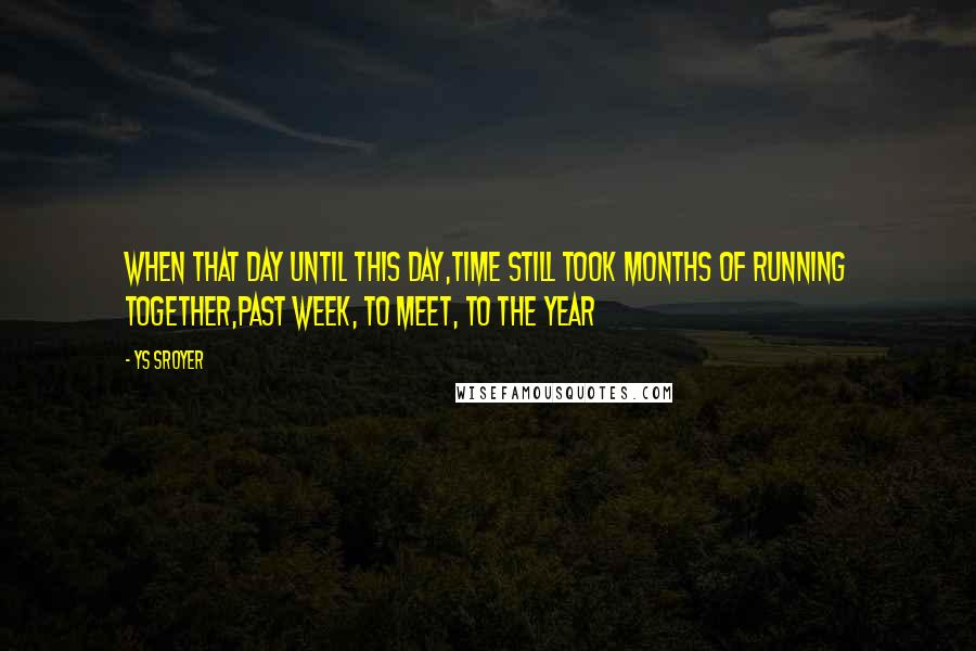 Ys Sroyer Quotes: When that day until this day,time still took months of running together,past week, to meet, to the year