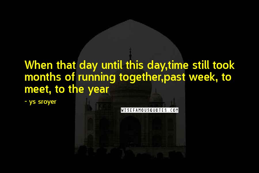 Ys Sroyer Quotes: When that day until this day,time still took months of running together,past week, to meet, to the year