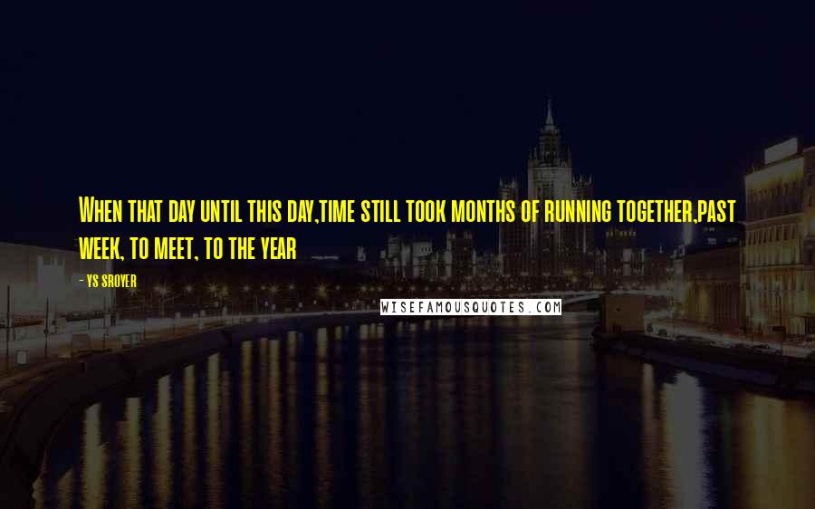 Ys Sroyer Quotes: When that day until this day,time still took months of running together,past week, to meet, to the year