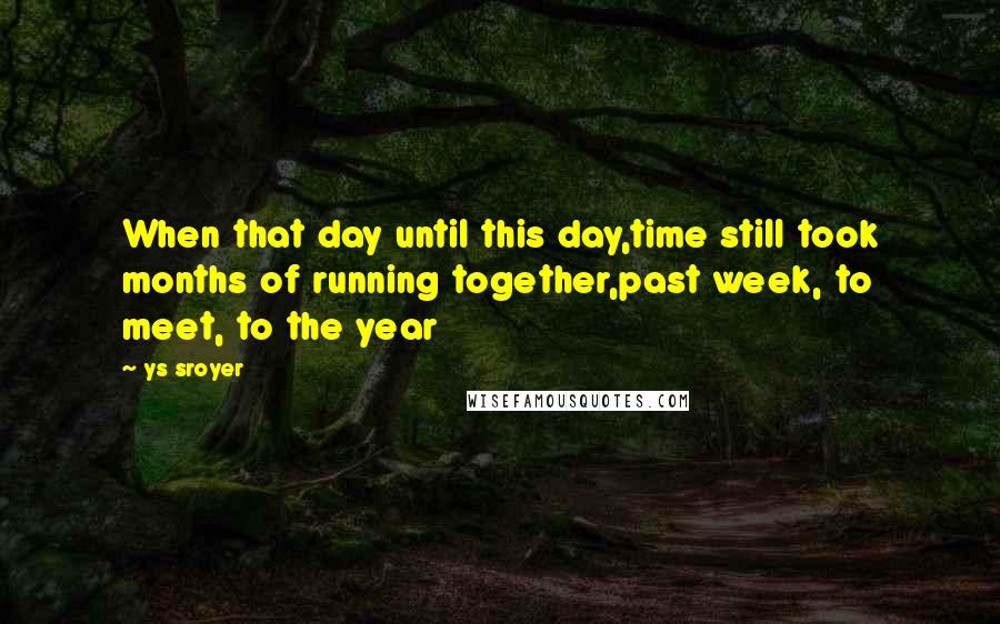 Ys Sroyer Quotes: When that day until this day,time still took months of running together,past week, to meet, to the year