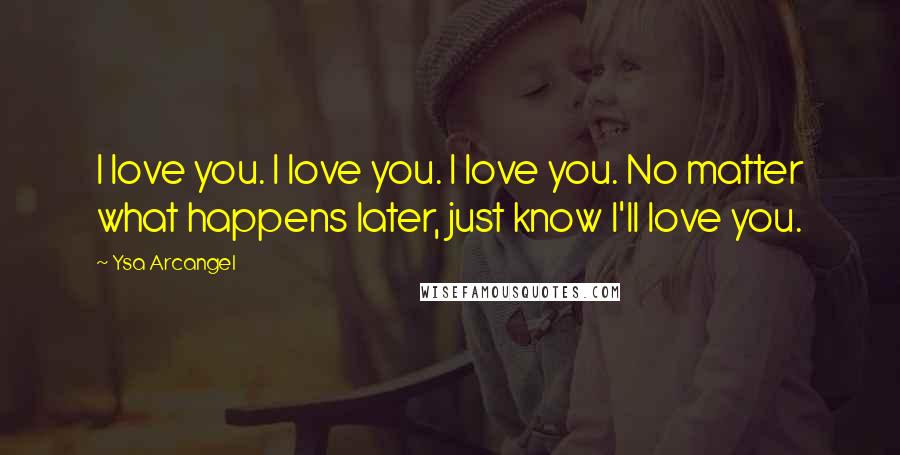 Ysa Arcangel Quotes: I love you. I love you. I love you. No matter what happens later, just know I'll love you.