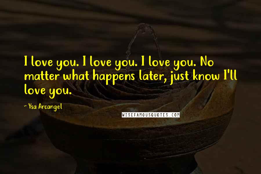 Ysa Arcangel Quotes: I love you. I love you. I love you. No matter what happens later, just know I'll love you.